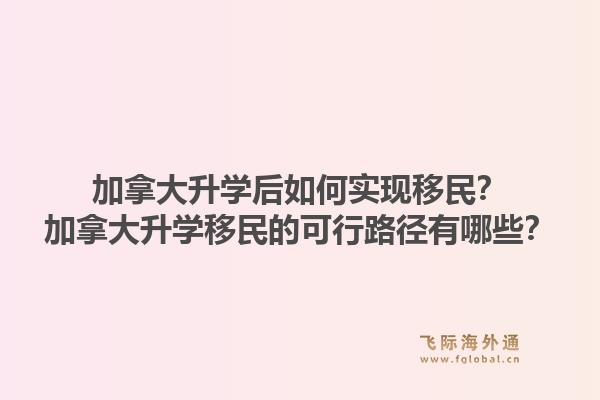 加拿大升学后如何实现移民？加拿大升学移民的可行路径有哪些？1.jpg