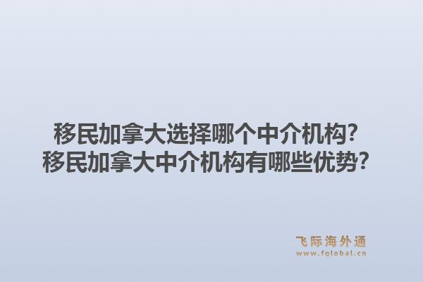移民加拿大选择哪个中介机构？移民加拿大中介机构有哪些优势？1.jpg