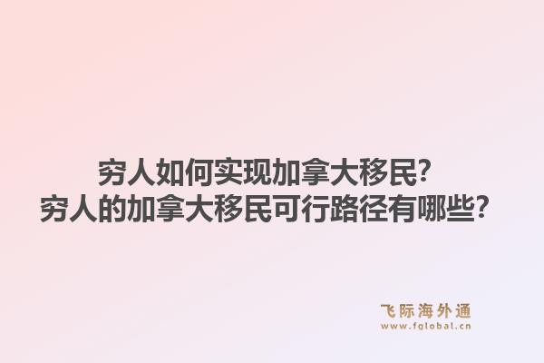 穷人如何实现加拿大移民？穷人的加拿大移民可行路径有哪些？1.jpg