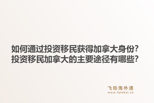 如何通过投资移民获得加拿大身份?投资移民加拿大的主要途径有哪些?1.jpg