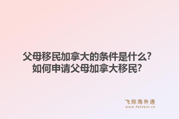 父母移民加拿大的条件是什么？如何申请父母加拿大移民？1.jpg