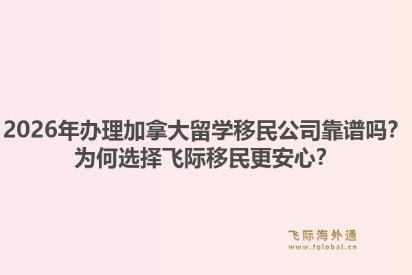 2026年办理加拿大留学移民公司靠谱吗？为何选择飞际移民更安心？1.jpg