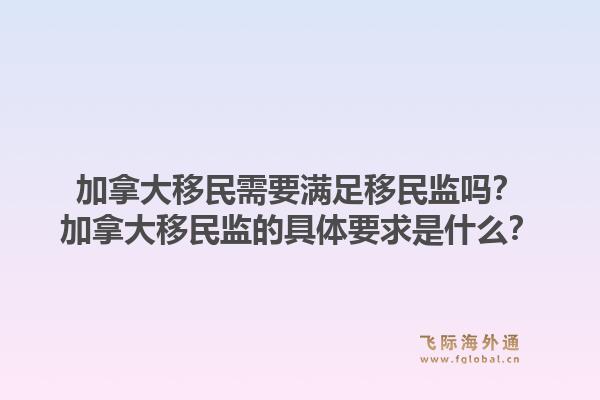 加拿大移民需要满足移民监吗？加拿大移民监的具体要求是什么？1.jpg