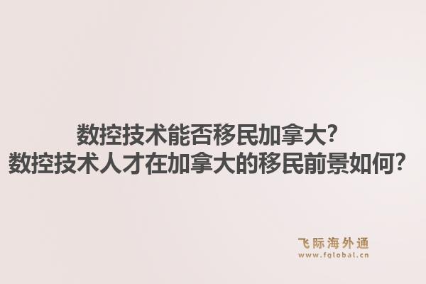 数控技术能否移民加拿大？数控技术人才在加拿大的移民前景如何？1.jpg