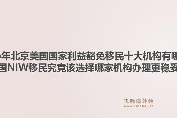 2026年北京美国国家利益豁免移民十大机构有哪些？美国NIW移民究竟该选择哪家机构办理更稳妥？1.jpg