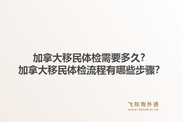 加拿大移民体检需要多久？加拿大移民体检流程有哪些步骤？1.jpg