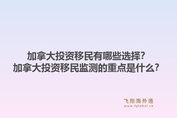 加拿大投资移民有哪些选择？加拿大投资移民监测的重点是什么？1.jpg