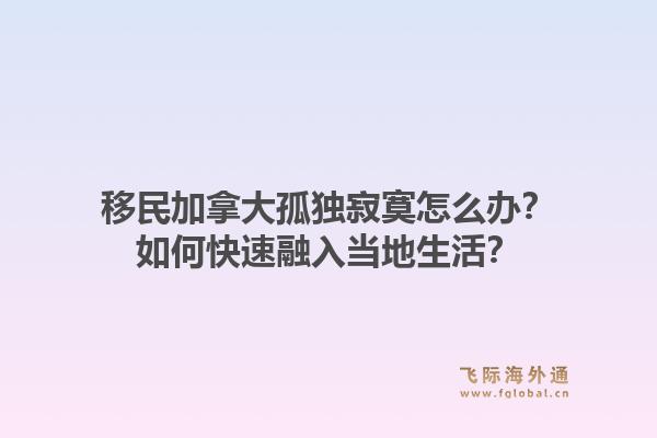 移民加拿大孤独寂寞怎么办？如何快速融入当地生活？1.jpg