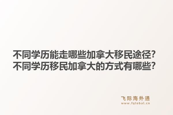 不同学历能走哪些加拿大移民途径？不同学历移民加拿大的方式有哪些？1.jpg