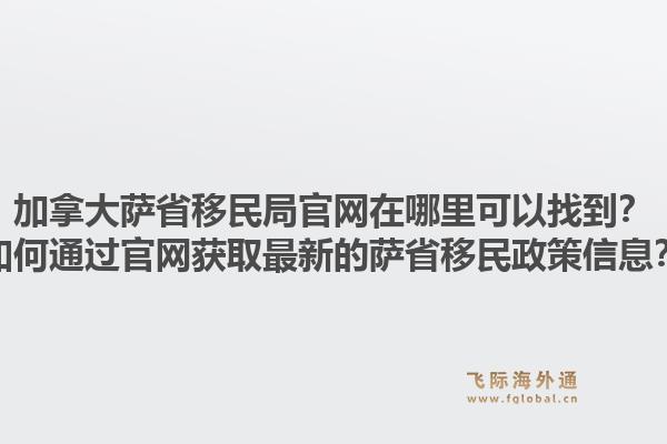 加拿大萨省移民局官网在哪里可以找到？如何通过官网获取最新的萨省移民政策信息？1.jpg