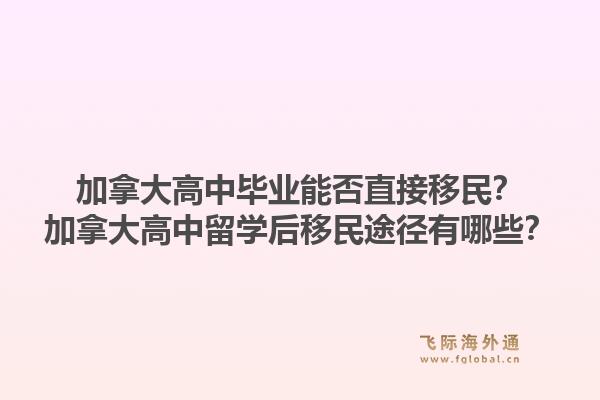 加拿大高中毕业能否直接移民?加拿大高中留学后移民途径有哪些?1.jpg