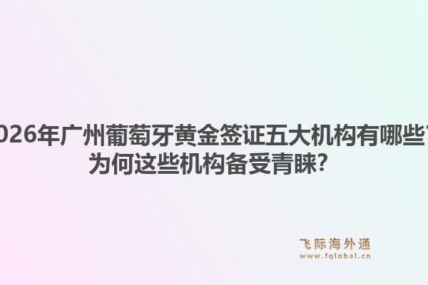 2026年广州葡萄牙黄金签证五大机构有哪些？为何这些机构备受青睐？1.jpg