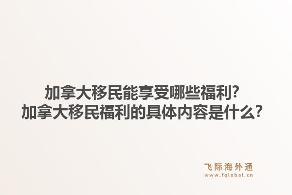 加拿大移民能享受哪些福利？加拿大移民福利的具体内容是什么？1.jpg