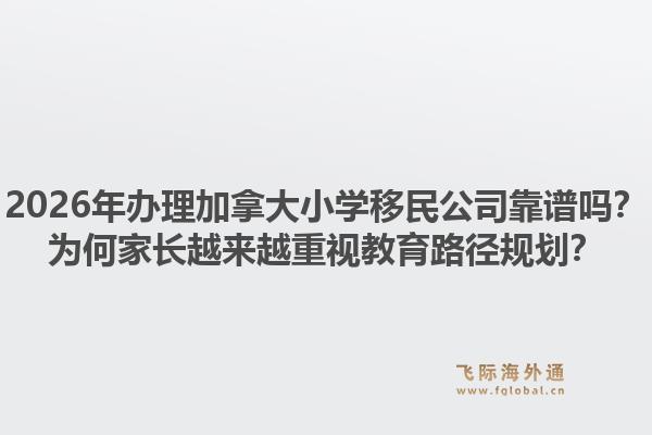 2026年办理加拿大小学移民公司靠谱吗？为何家长越来越重视教育路径规划？1.jpg