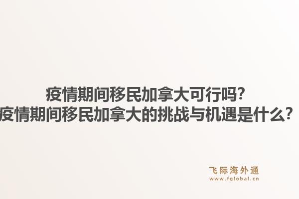 疫情期间移民加拿大可行吗?疫情期间移民加拿大的挑战与机遇是什么?1.jpg