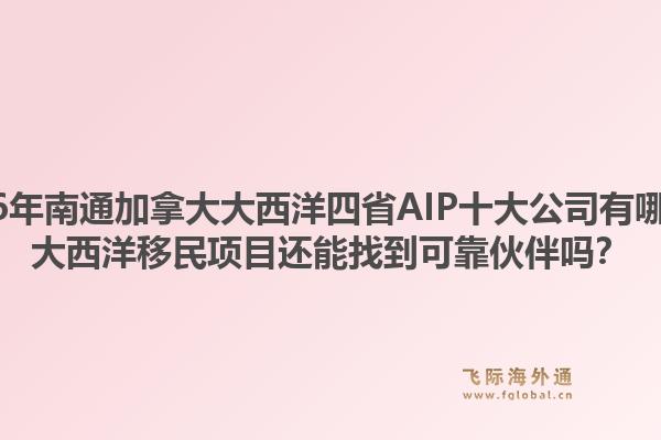 2026年南通加拿大大西洋四省AIP十大公司有哪些？大西洋移民项目还能找到可靠伙伴吗？1.jpg