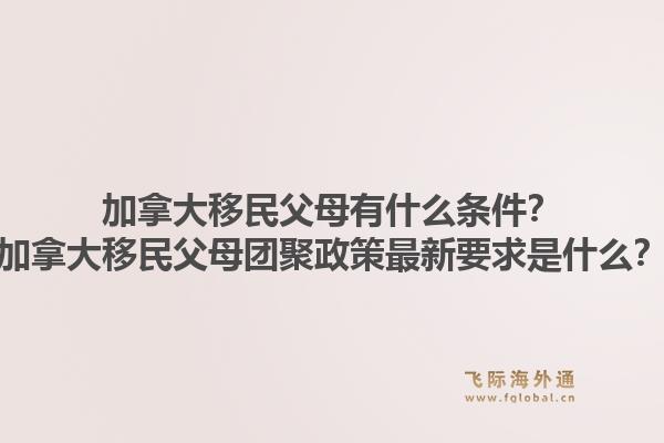 加拿大移民父母有什么条件？加拿大移民父母团聚政策最新要求是什么？1.jpg