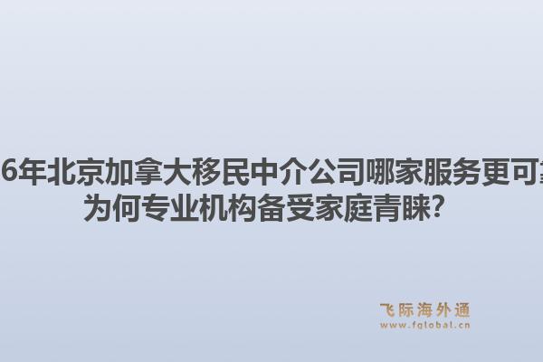 2026年北京加拿大移民中介公司哪家服务更可靠？为何专业机构备受家庭青睐？1.jpg