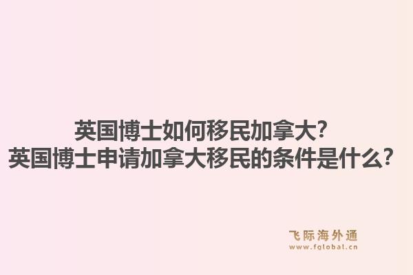 英国博士如何移民加拿大?英国博士申请加拿大移民的条件是什么?1.jpg