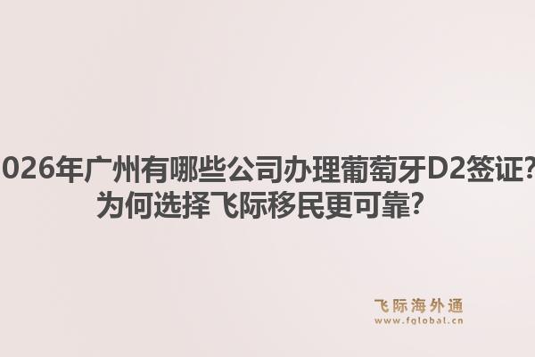 2026年广州有哪些公司办理葡萄牙D2签证？为何选择飞际移民更可靠？1.jpg
