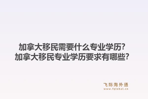 加拿大移民需要什么专业学历?加拿大移民专业学历要求有哪些?1.jpg