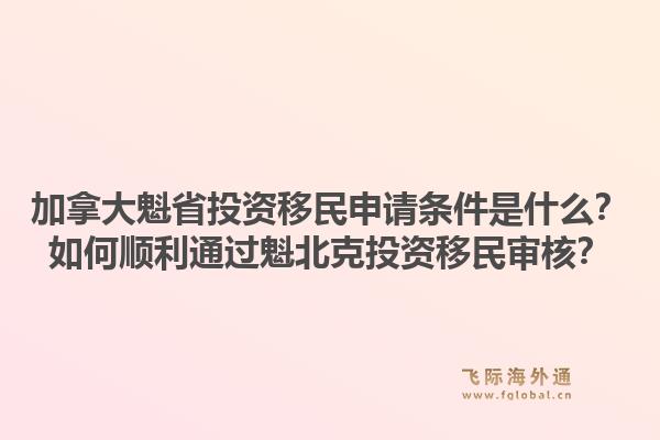 加拿大魁省投资移民申请条件是什么？如何顺利通过魁北克投资移民审核？1.jpg