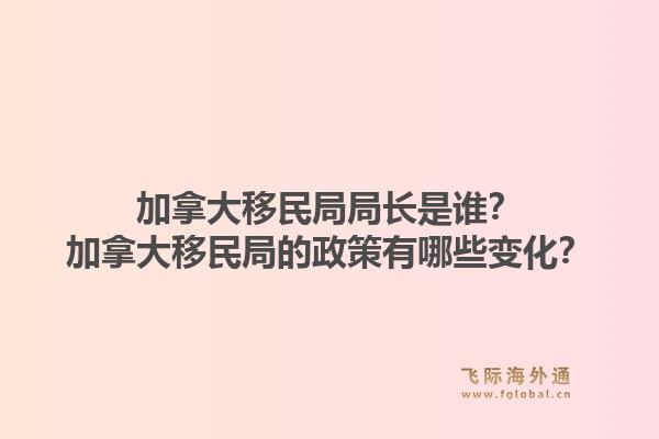 加拿大移民局局长是谁？加拿大移民局的政策有哪些变化？1.jpg