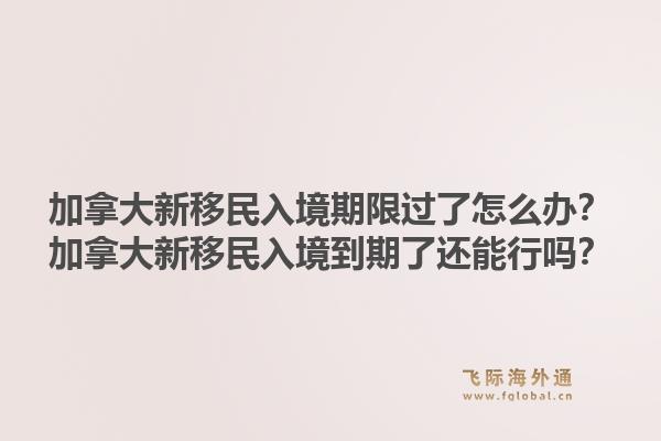 加拿大新移民入境期限过了怎么办？加拿大新移民入境到期了还能行吗？1.jpg