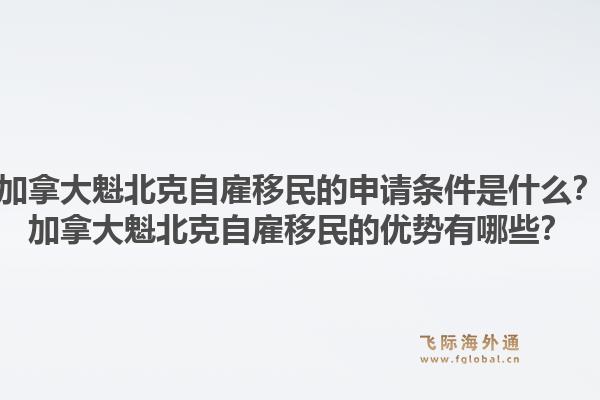 加拿大魁北克自雇移民的申请条件是什么？加拿大魁北克自雇移民的优势有哪些？1.jpg