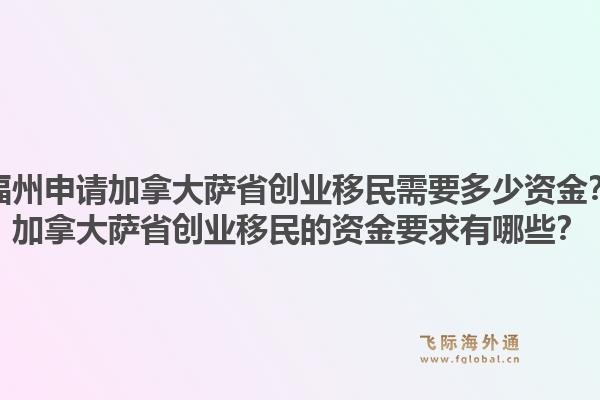 福州申请加拿大萨省创业移民需要多少资金？加拿大萨省创业移民的资金要求有哪些？1.jpg