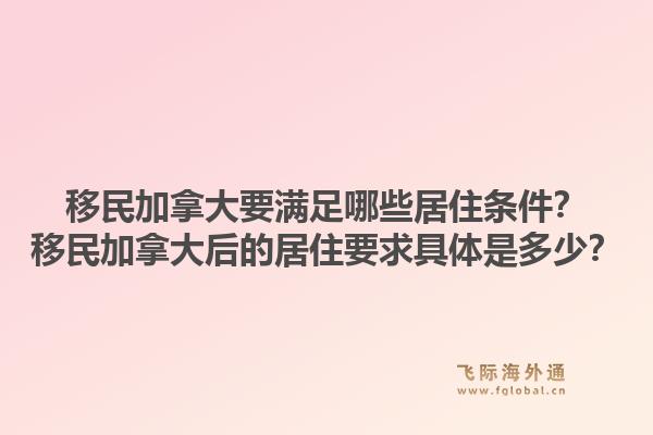 移民加拿大要满足哪些居住条件？移民加拿大后的居住要求具体是多少？1.jpg