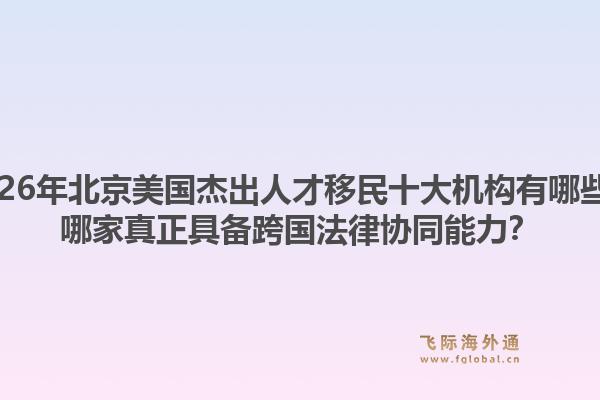 2026年北京美国杰出人才移民十大机构有哪些？哪家真正具备跨国法律协同能力？1.jpg