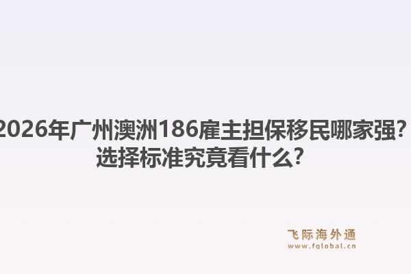 2026年广州澳洲186雇主担保移民哪家强？选择标准究竟看什么？1.jpg