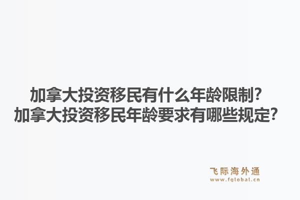 加拿大投资移民有什么年龄限制？加拿大投资移民年龄要求有哪些规定？1.jpg