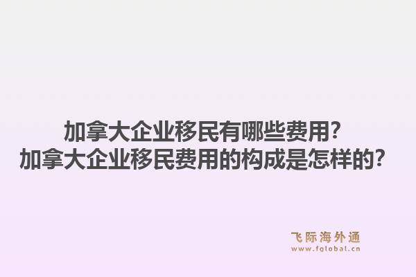 加拿大企业移民有哪些费用？加拿大企业移民费用的构成是怎样的？1.jpg