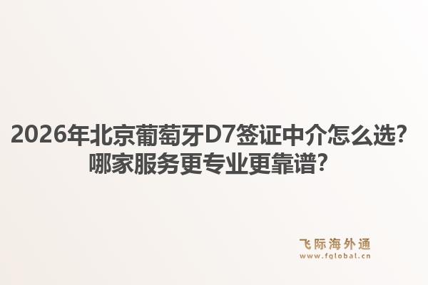 2026年北京葡萄牙D7签证中介怎么选？哪家服务更专业更靠谱？1.jpg