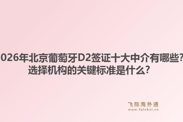 2026年北京葡萄牙D2签证十大中介有哪些？选择机构的关键标准是什么？1.jpg