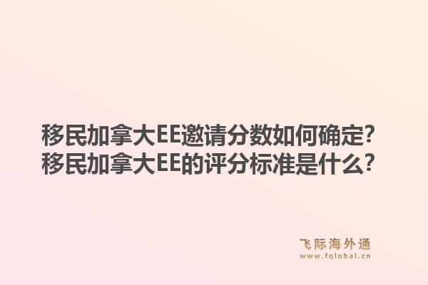 移民加拿大EE邀请分数如何确定？移民加拿大EE的评分标准是什么？1.jpg