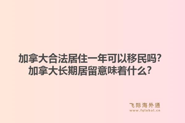 加拿大合法居住一年可以移民吗？加拿大长期居留意味着什么？1.jpg