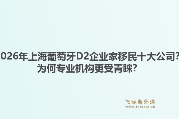 2026年上海葡萄牙D2企业家移民十大公司？为何专业机构更受青睐？1.jpg