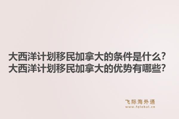 大西洋计划移民加拿大的条件是什么？大西洋计划移民加拿大的优势有哪些？1.jpg