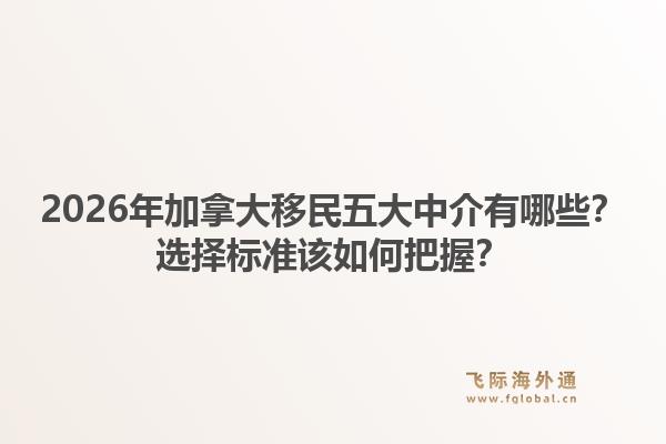 2026年加拿大移民五大中介有哪些？选择标准该如何把握？1.jpg