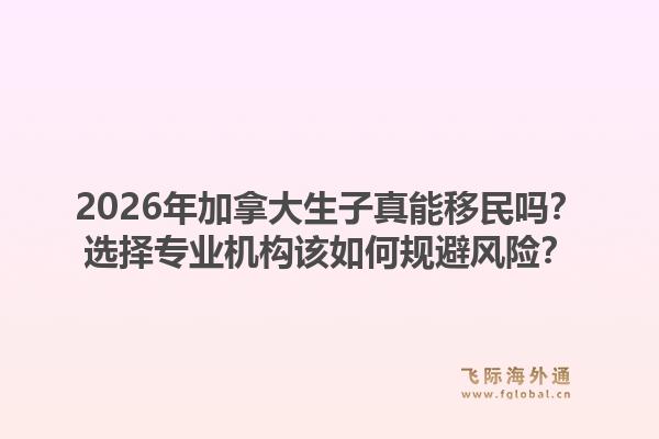 2026年加拿大生子真能移民吗？选择专业机构该如何规避风险？1.jpg