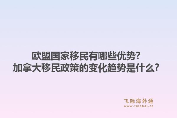 欧盟国家移民有哪些优势？加拿大移民政策的变化趋势是什么？1.jpg