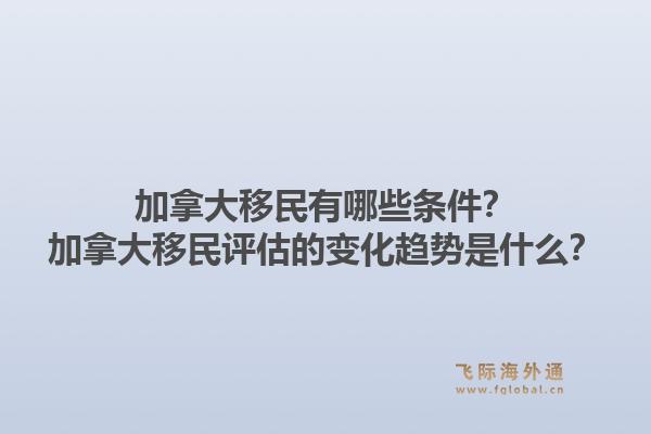 加拿大移民有哪些条件？加拿大移民评估的变化趋势是什么？1.jpg