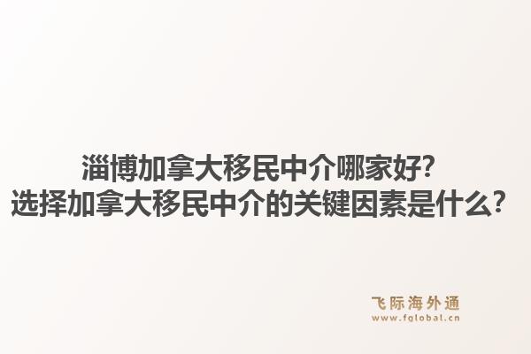 淄博加拿大移民中介哪家好？选择加拿大移民中介的关键因素是什么？1.jpg
