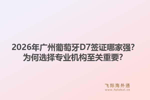 2026年广州葡萄牙D7签证哪家强？为何选择专业机构至关重要？1.jpg