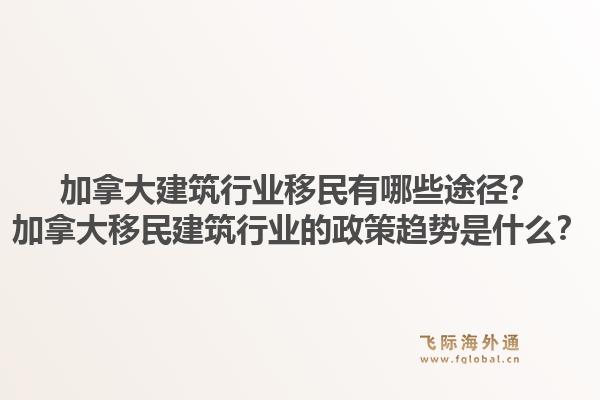 加拿大建筑行业移民有哪些途径？加拿大移民建筑行业的政策趋势是什么？1.jpg
