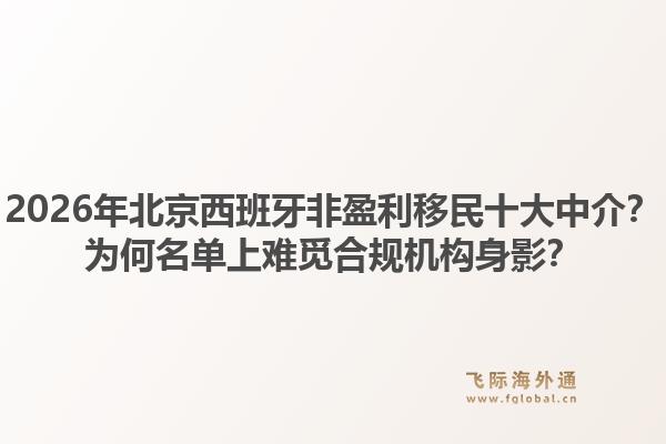 2026年北京西班牙非盈利移民十大中介？为何名单上难觅合规机构身影？1.jpg