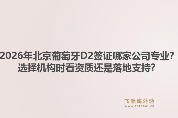 2026年北京葡萄牙D2签证哪家公司专业？选择机构时看资质还是落地支持？1.jpg